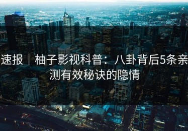 速报｜柚子影视科普：八卦背后5条亲测有效秘诀的隐情