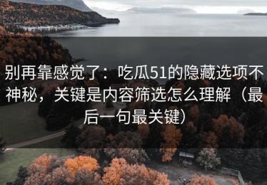 别再靠感觉了：吃瓜51的隐藏选项不神秘，关键是内容筛选怎么理解（最后一句最关键）