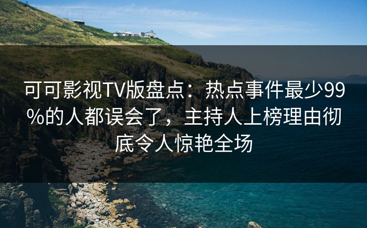 可可影视TV版盘点：热点事件最少99%的人都误会了，主持人上榜理由彻底令人惊艳全场