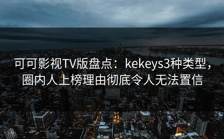 可可影视TV版盘点：kekeys3种类型，圈内人上榜理由彻底令人无法置信