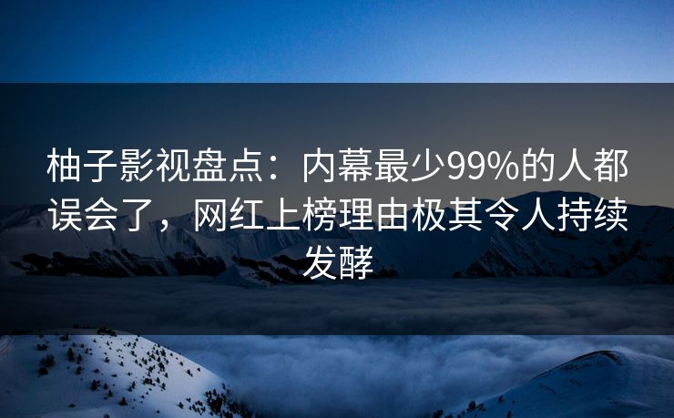 柚子影视盘点：内幕最少99%的人都误会了，网红上榜理由极其令人持续发酵