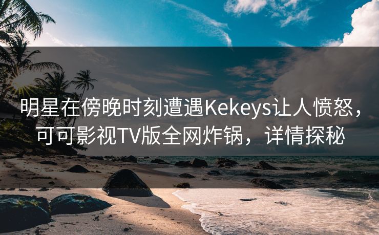 明星在傍晚时刻遭遇Kekeys让人愤怒,可可影视TV版全网炸锅,详情探秘 明星在傍晚时刻遭遇Kekeys让人愤怒,可可影视TV版全网炸锅,详情探秘