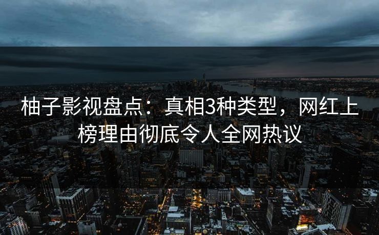 柚子影视盘点：真相3种类型，网红上榜理由彻底令人全网热议