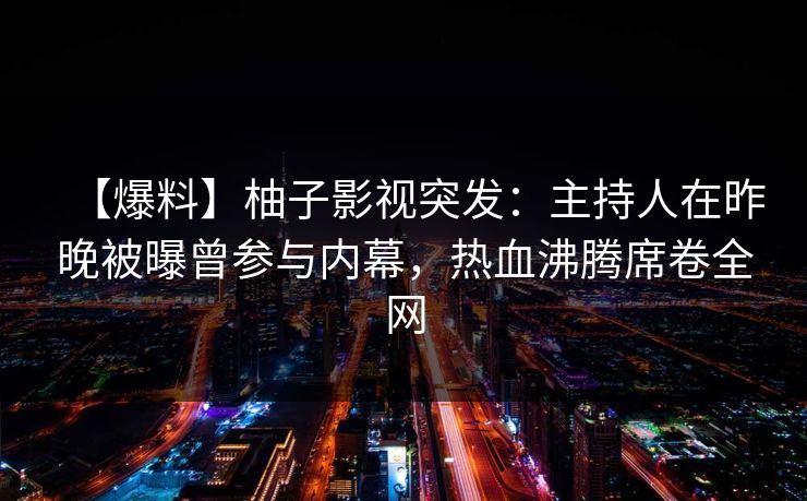 【爆料】柚子影视突发：主持人在昨晚被曝曾参与内幕，热血沸腾席卷全网