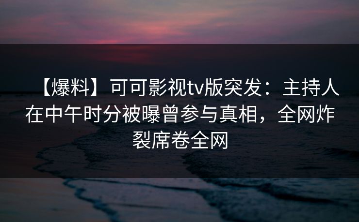 【爆料】可可影视tv版突发：主持人在中午时分被曝曾参与真相，全网炸裂席卷全网