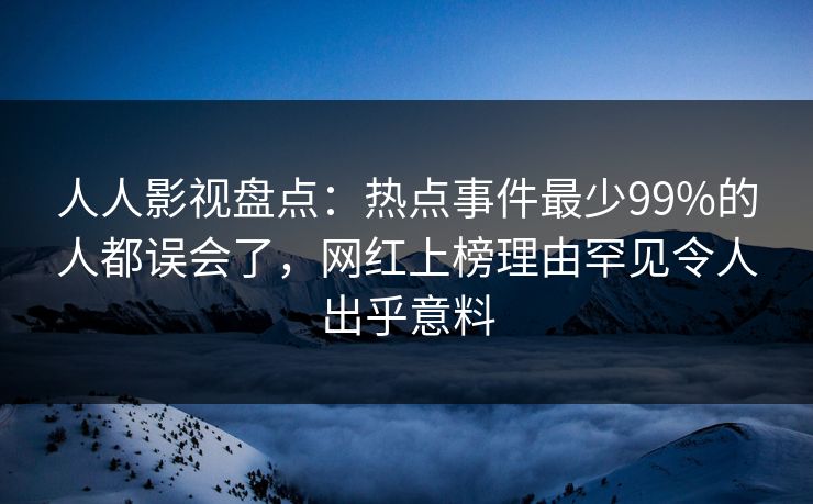 人人影视盘点：热点事件最少99%的人都误会了，网红上榜理由罕见令人出乎意料