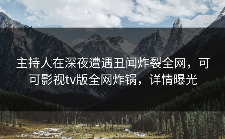 主持人在深夜遭遇丑闻炸裂全网，可可影视tv版全网炸锅，详情曝光