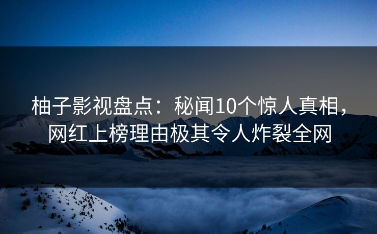 柚子影视盘点：秘闻10个惊人真相，网红上榜理由极其令人炸裂全网