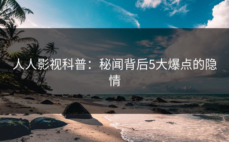 人人影视科普:秘闻背后5大爆点的隐情 人人影视科普:秘闻背后5大爆点的隐情
