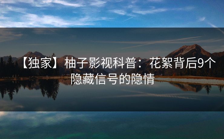 【独家】柚子影视科普：花絮背后9个隐藏信号的隐情