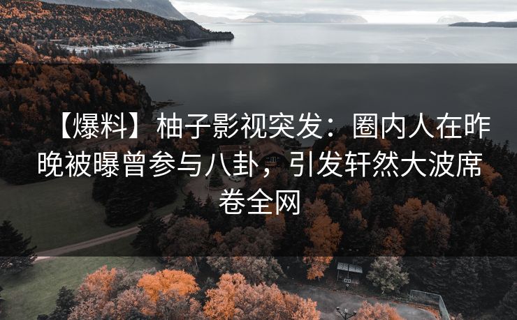 【爆料】柚子影视突发:圈内人在昨晚被曝曾参与八卦,引发轩然大波席卷全网 【爆料】柚子影视突发:圈内人在昨晚被曝曾参与八卦,引发轩然大波席卷全网