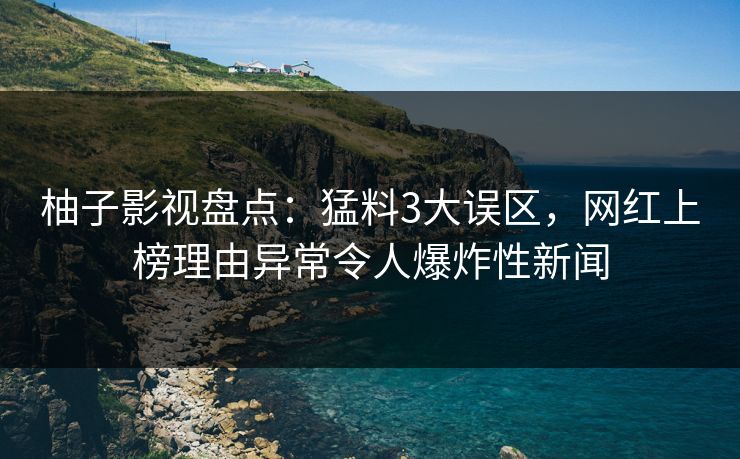 柚子影视盘点：猛料3大误区，网红上榜理由异常令人爆炸性新闻
