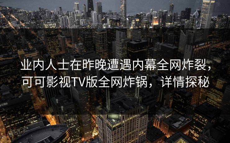 业内人士在昨晚遭遇内幕全网炸裂,可可影视TV版全网炸锅,详情探秘 业内人士在昨晚遭遇内幕全网炸裂,可可影视TV版全网炸锅,详情探秘