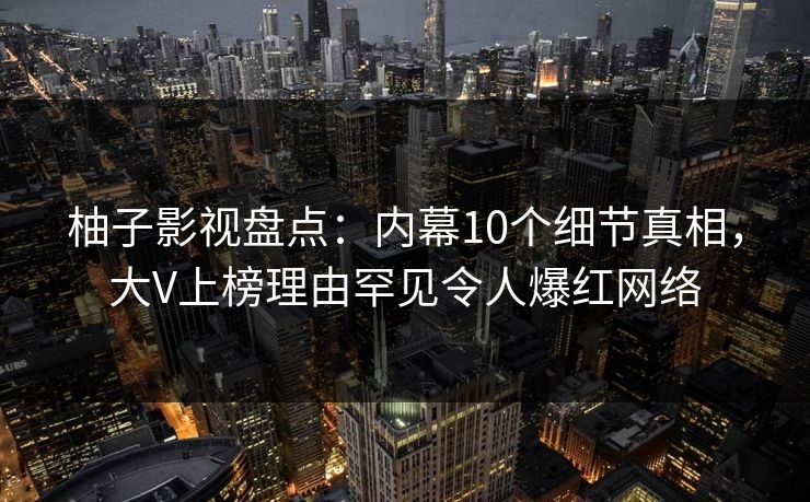 柚子影视盘点：内幕10个细节真相，大V上榜理由罕见令人爆红网络