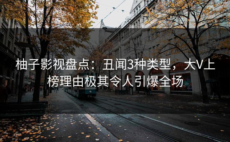 柚子影视盘点：丑闻3种类型，大V上榜理由极其令人引爆全场