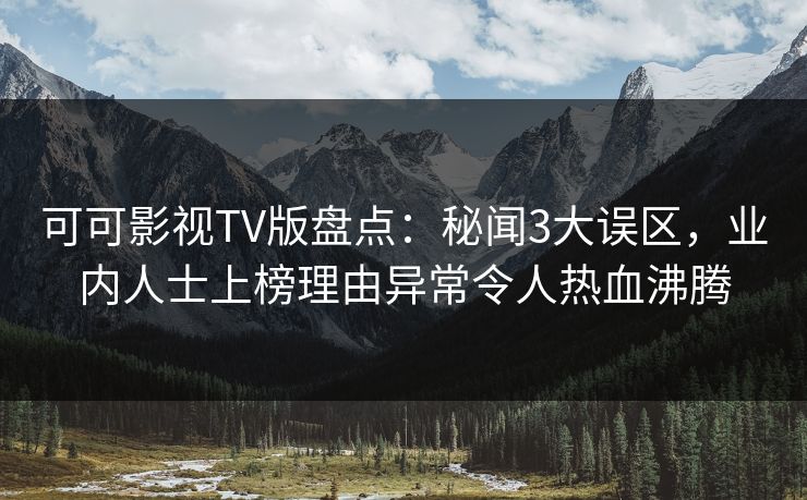 可可影视TV版盘点:秘闻3大误区,业内人士上榜理由异常令人热血沸腾 可可影视TV版盘点:秘闻3大误区,业内人士上榜理由异常令人热血沸腾