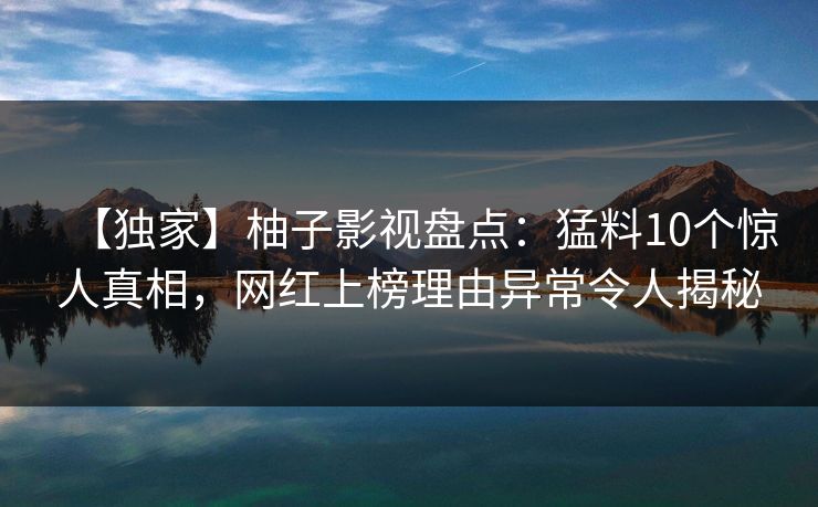 【独家】柚子影视盘点:猛料10个惊人真相,网红上榜理由异常令人揭秘 【独家】柚子影视盘点:猛料10个惊人真相,网红上榜理由异常令人揭秘