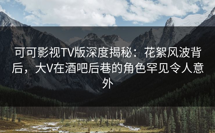 可可影视TV版深度揭秘:花絮风波背后,大V在酒吧后巷的角色罕见令人意外 可可影视TV版深度揭秘:花絮风波背后,大V在酒吧后巷的角色罕见令人意外
