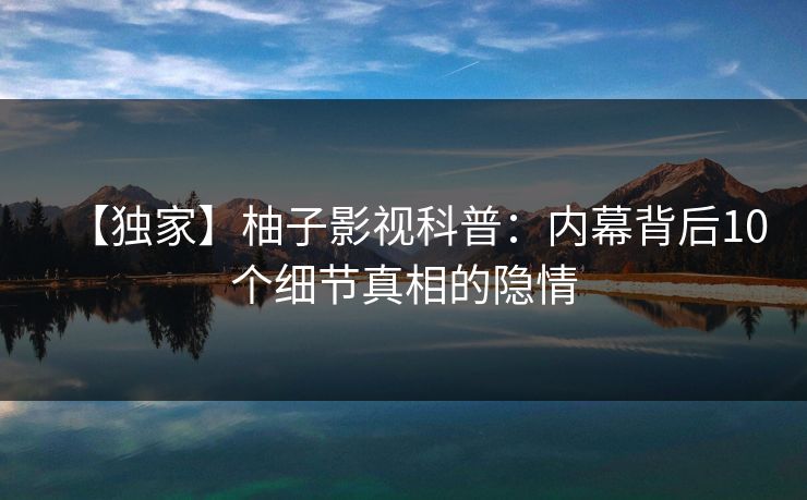 【独家】柚子影视科普:内幕背后10个细节真相的隐情 【独家】柚子影视科普:内幕背后10个细节真相的隐情