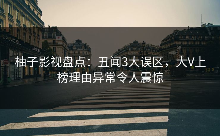 柚子影视盘点:丑闻3大误区,大V上榜理由异常令人震惊 柚子影视盘点:丑闻3大误区,大V上榜理由异常令人震惊