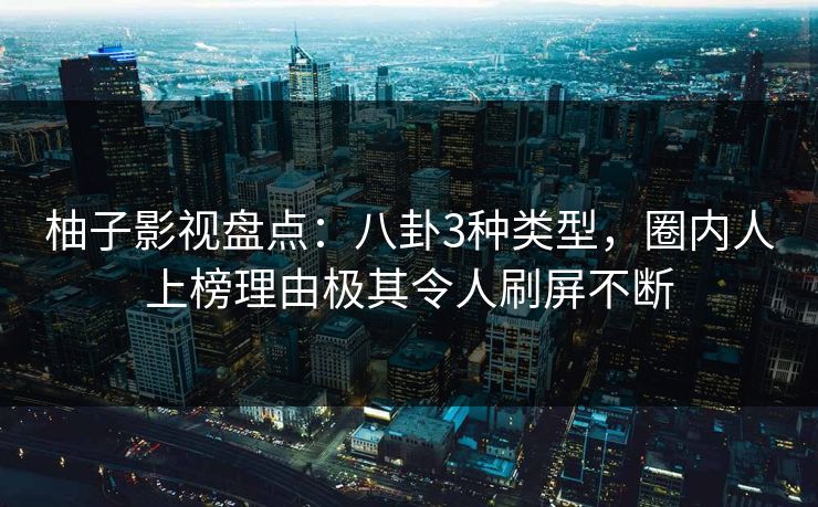 柚子影视盘点:八卦3种类型,圈内人上榜理由极其令人刷屏不断 柚子影视盘点:八卦3种类型,圈内人上榜理由极其令人刷屏不断