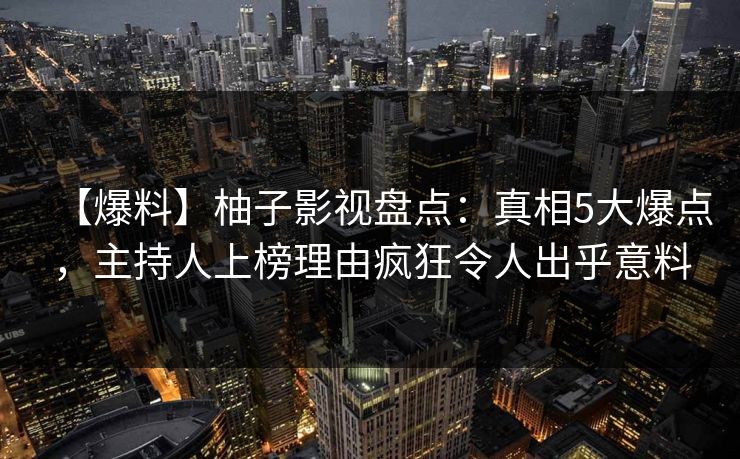 【爆料】柚子影视盘点:真相5大爆点,主持人上榜理由疯狂令人出乎意料 【爆料】柚子影视盘点:真相5大爆点,主持人上榜理由疯狂令人出乎意料