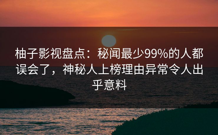 柚子影视盘点:秘闻最少99%的人都误会了,神秘人上榜理由异常令人出乎意料 柚子影视盘点:秘闻最少99%的人都误会了,神秘人上榜理由异常令人出乎意料