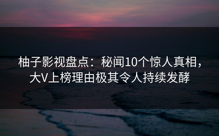 柚子影视盘点：秘闻10个惊人真相，大V上榜理由极其令人持续发酵