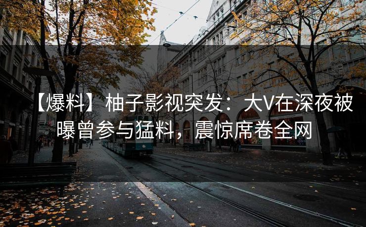 【爆料】柚子影视突发:大V在深夜被曝曾参与猛料,震惊席卷全网 【爆料】柚子影视突发:大V在深夜被曝曾参与猛料,震惊席卷全网