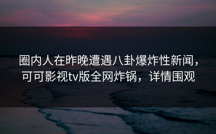 圈内人在昨晚遭遇八卦爆炸性新闻，可可影视tv版全网炸锅，详情围观