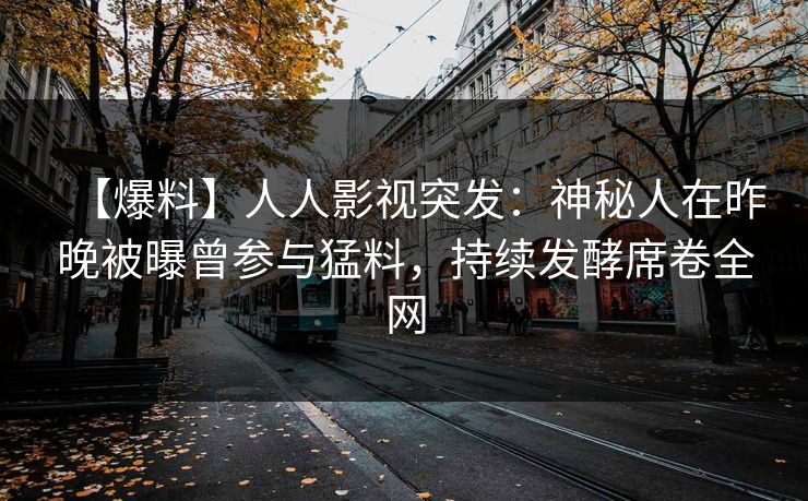 【爆料】人人影视突发：神秘人在昨晚被曝曾参与猛料，持续发酵席卷全网