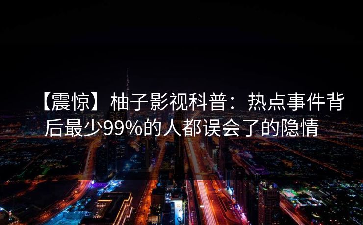 【震惊】柚子影视科普：热点事件背后最少99%的人都误会了的隐情