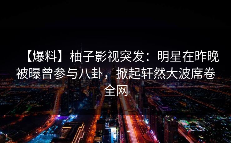 【爆料】柚子影视突发：明星在昨晚被曝曾参与八卦，掀起轩然大波席卷全网