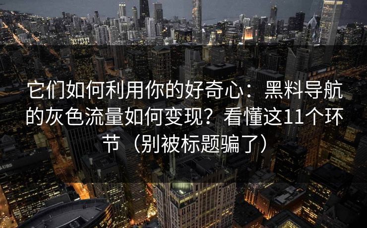 它们如何利用你的好奇心：黑料导航的灰色流量如何变现？看懂这11个环节（别被标题骗了）