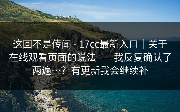 这回不是传闻 - 17cc最新入口｜关于在线观看页面的说法——我反复确认了两遍…？有更新我会继续补