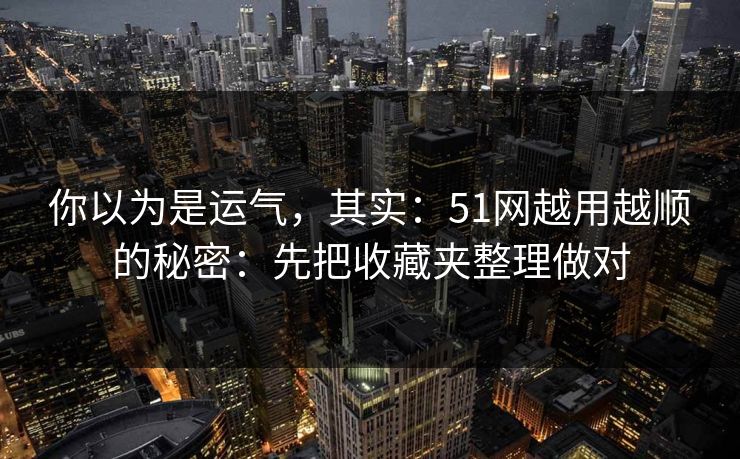 你以为是运气，其实：51网越用越顺的秘密：先把收藏夹整理做对
