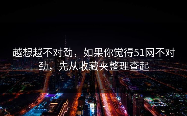 越想越不对劲，如果你觉得51网不对劲，先从收藏夹整理查起