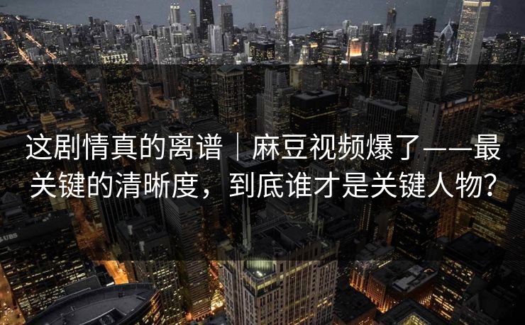 这剧情真的离谱｜麻豆视频爆了——最关键的清晰度，到底谁才是关键人物？