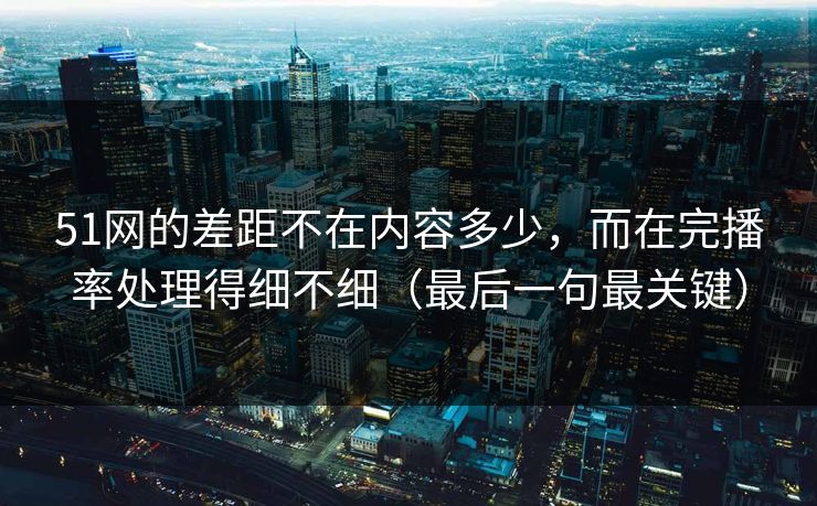 51网的差距不在内容多少,而在完播率处理得细不细(最后一句最关键) 51网的差距不在内容多少,而在完播率处理得细不细(最后一句最关键)