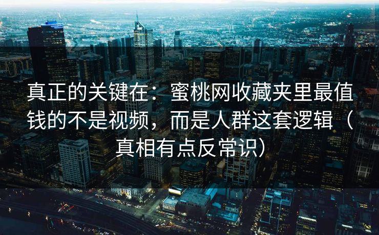 真正的关键在：蜜桃网收藏夹里最值钱的不是视频，而是人群这套逻辑（真相有点反常识）