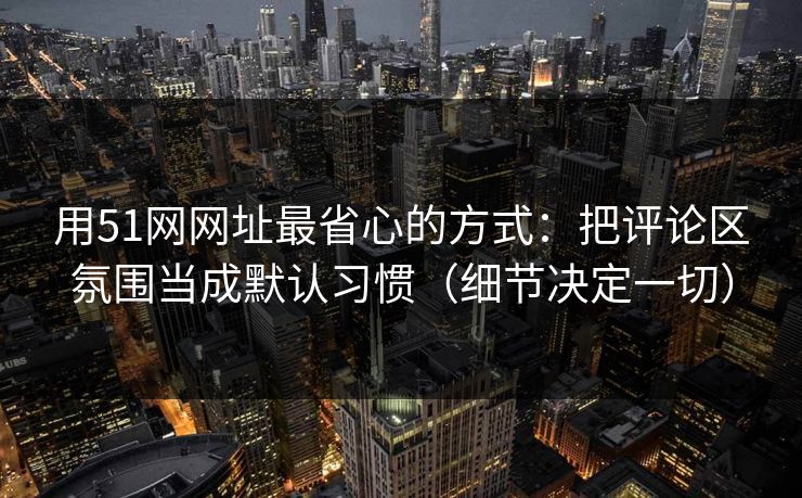 用51网网址最省心的方式：把评论区氛围当成默认习惯（细节决定一切）