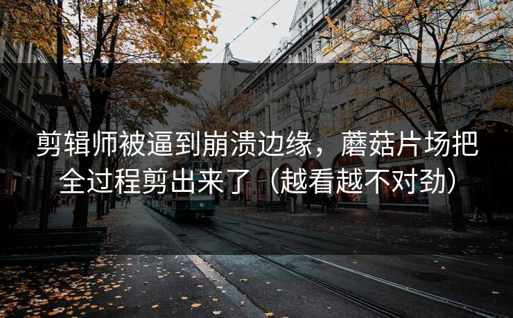 剪辑师被逼到崩溃边缘，蘑菇片场把全过程剪出来了（越看越不对劲）