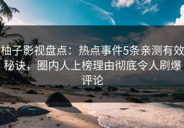 柚子影视盘点：热点事件5条亲测有效秘诀，圈内人上榜理由彻底令人刷爆评论