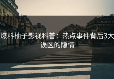 爆料柚子影视科普：热点事件背后3大误区的隐情