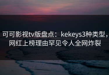 可可影视tv版盘点：kekeys3种类型，网红上榜理由罕见令人全网炸裂