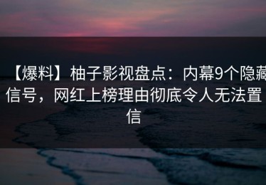 【爆料】柚子影视盘点：内幕9个隐藏信号，网红上榜理由彻底令人无法置信