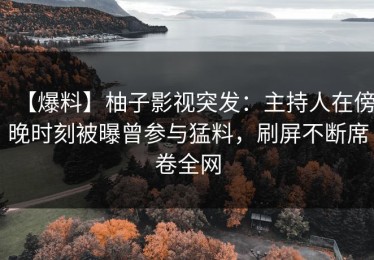 【爆料】柚子影视突发：主持人在傍晚时刻被曝曾参与猛料，刷屏不断席卷全网