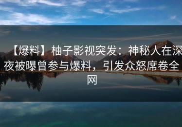 【爆料】柚子影视突发：神秘人在深夜被曝曾参与爆料，引发众怒席卷全网