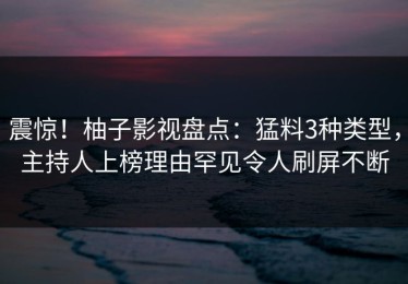 震惊！柚子影视盘点：猛料3种类型，主持人上榜理由罕见令人刷屏不断