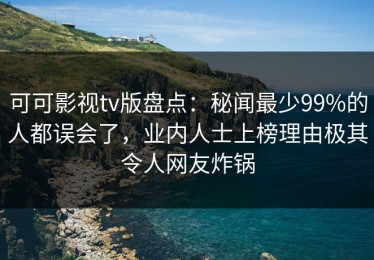 可可影视tv版盘点：秘闻最少99%的人都误会了，业内人士上榜理由极其令人网友炸锅